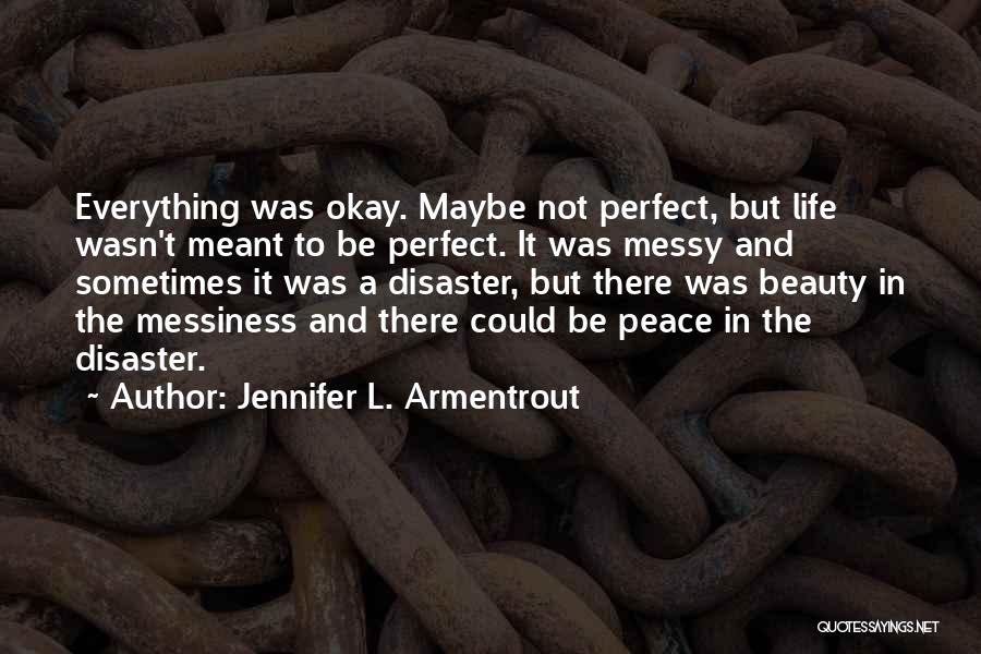 Jennifer L. Armentrout Quotes: Everything Was Okay. Maybe Not Perfect, But Life Wasn't Meant To Be Perfect. It Was Messy And Sometimes It Was