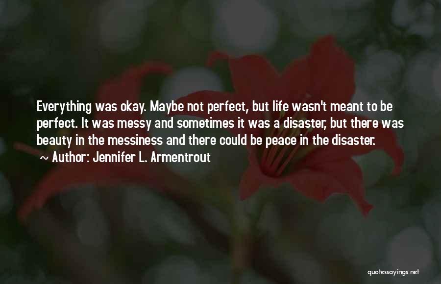 Jennifer L. Armentrout Quotes: Everything Was Okay. Maybe Not Perfect, But Life Wasn't Meant To Be Perfect. It Was Messy And Sometimes It Was