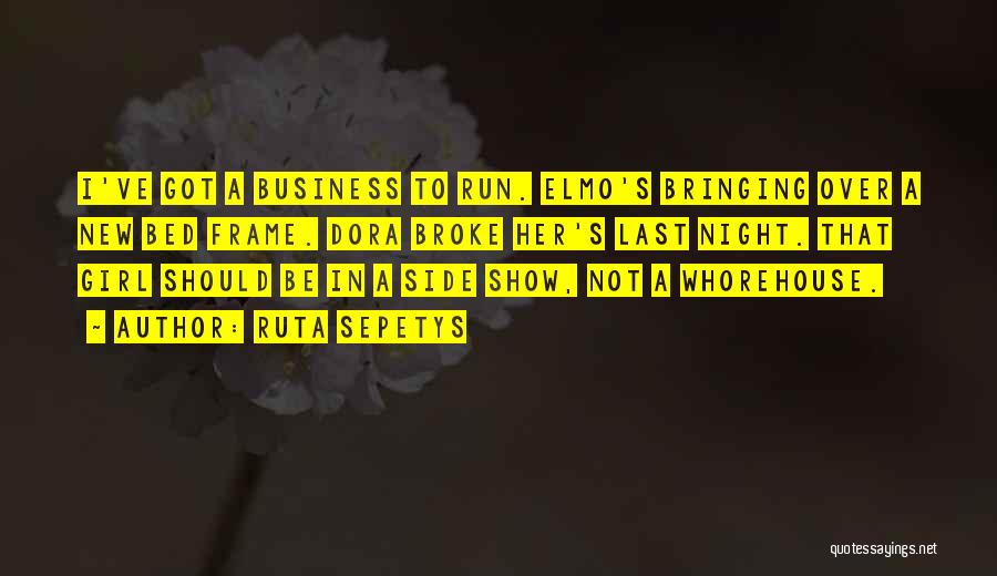 Ruta Sepetys Quotes: I've Got A Business To Run. Elmo's Bringing Over A New Bed Frame. Dora Broke Her's Last Night. That Girl