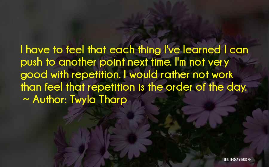 Twyla Tharp Quotes: I Have To Feel That Each Thing I've Learned I Can Push To Another Point Next Time. I'm Not Very