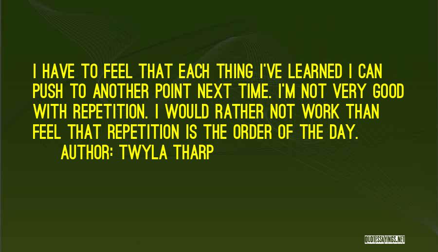 Twyla Tharp Quotes: I Have To Feel That Each Thing I've Learned I Can Push To Another Point Next Time. I'm Not Very