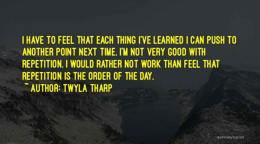 Twyla Tharp Quotes: I Have To Feel That Each Thing I've Learned I Can Push To Another Point Next Time. I'm Not Very