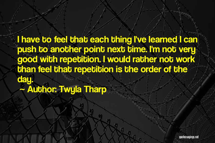 Twyla Tharp Quotes: I Have To Feel That Each Thing I've Learned I Can Push To Another Point Next Time. I'm Not Very