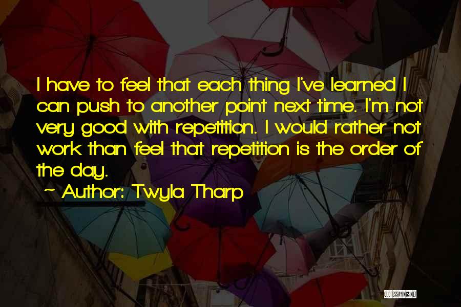 Twyla Tharp Quotes: I Have To Feel That Each Thing I've Learned I Can Push To Another Point Next Time. I'm Not Very