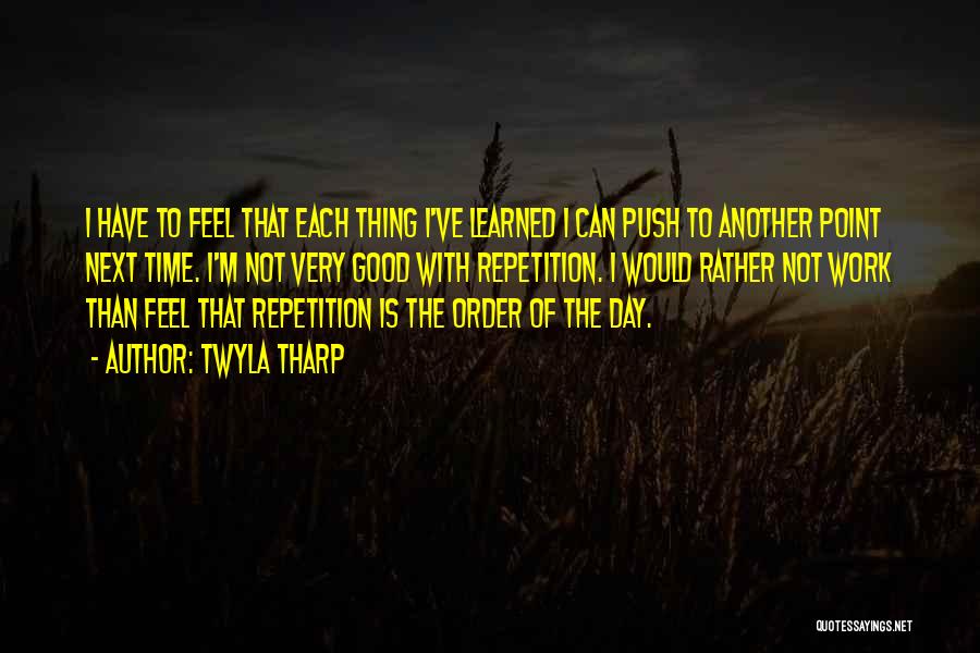 Twyla Tharp Quotes: I Have To Feel That Each Thing I've Learned I Can Push To Another Point Next Time. I'm Not Very