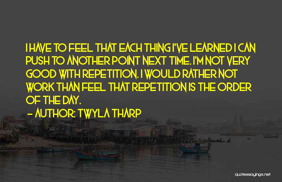 Twyla Tharp Quotes: I Have To Feel That Each Thing I've Learned I Can Push To Another Point Next Time. I'm Not Very