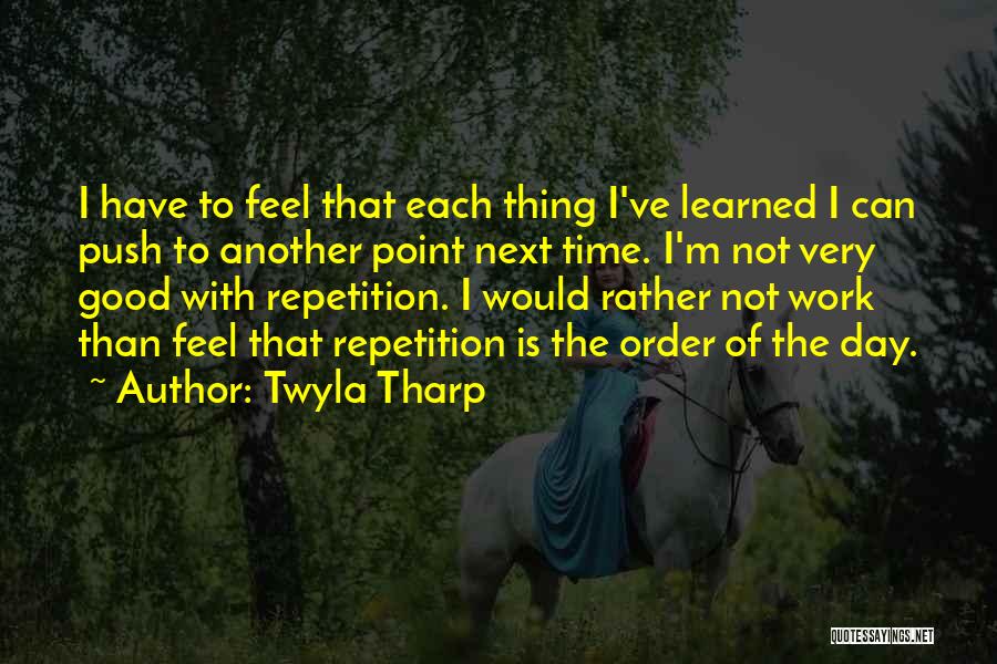 Twyla Tharp Quotes: I Have To Feel That Each Thing I've Learned I Can Push To Another Point Next Time. I'm Not Very