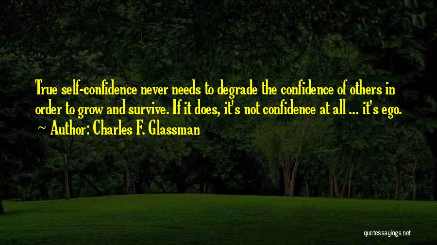 Charles F. Glassman Quotes: True Self-confidence Never Needs To Degrade The Confidence Of Others In Order To Grow And Survive. If It Does, It's