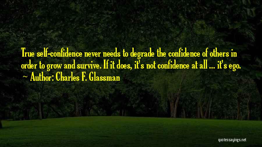 Charles F. Glassman Quotes: True Self-confidence Never Needs To Degrade The Confidence Of Others In Order To Grow And Survive. If It Does, It's