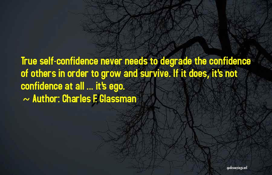 Charles F. Glassman Quotes: True Self-confidence Never Needs To Degrade The Confidence Of Others In Order To Grow And Survive. If It Does, It's