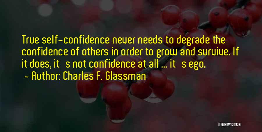 Charles F. Glassman Quotes: True Self-confidence Never Needs To Degrade The Confidence Of Others In Order To Grow And Survive. If It Does, It's