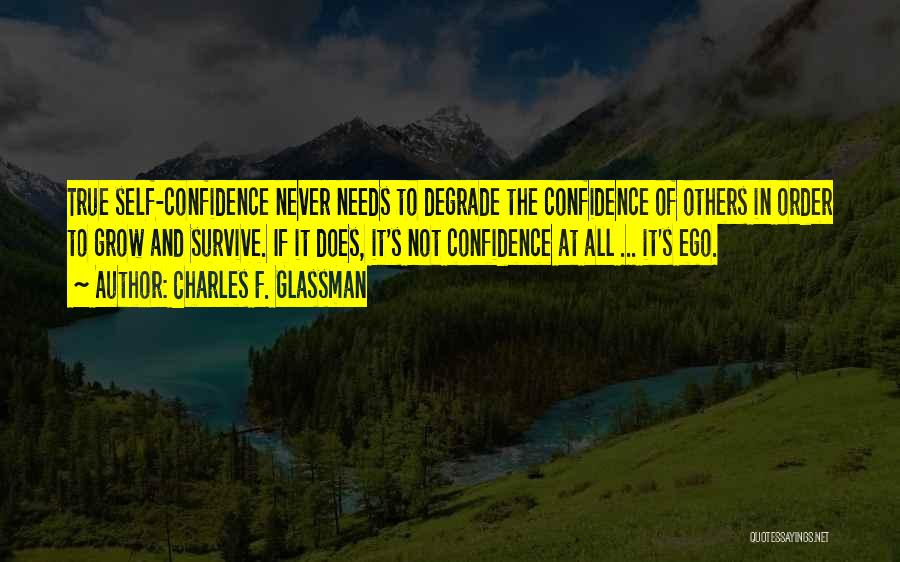 Charles F. Glassman Quotes: True Self-confidence Never Needs To Degrade The Confidence Of Others In Order To Grow And Survive. If It Does, It's