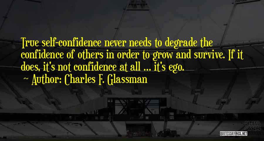 Charles F. Glassman Quotes: True Self-confidence Never Needs To Degrade The Confidence Of Others In Order To Grow And Survive. If It Does, It's