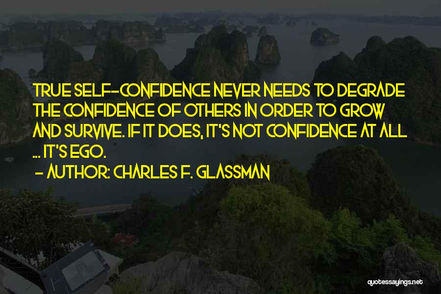 Charles F. Glassman Quotes: True Self-confidence Never Needs To Degrade The Confidence Of Others In Order To Grow And Survive. If It Does, It's