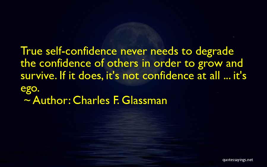 Charles F. Glassman Quotes: True Self-confidence Never Needs To Degrade The Confidence Of Others In Order To Grow And Survive. If It Does, It's