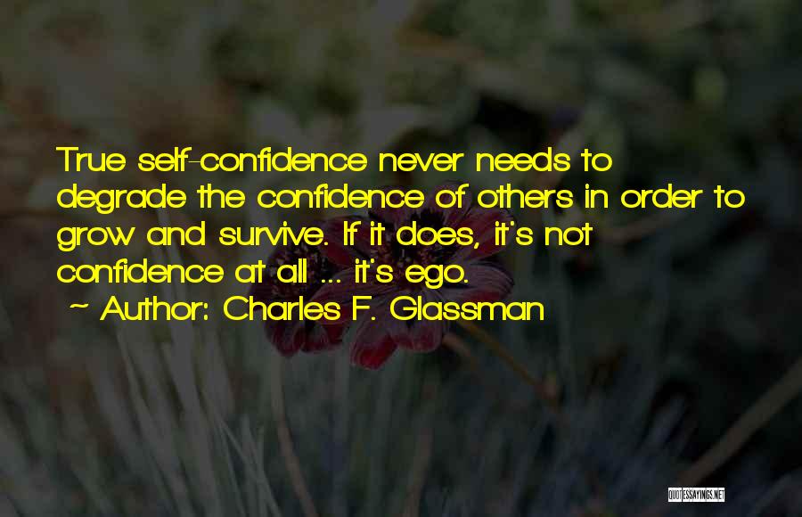 Charles F. Glassman Quotes: True Self-confidence Never Needs To Degrade The Confidence Of Others In Order To Grow And Survive. If It Does, It's