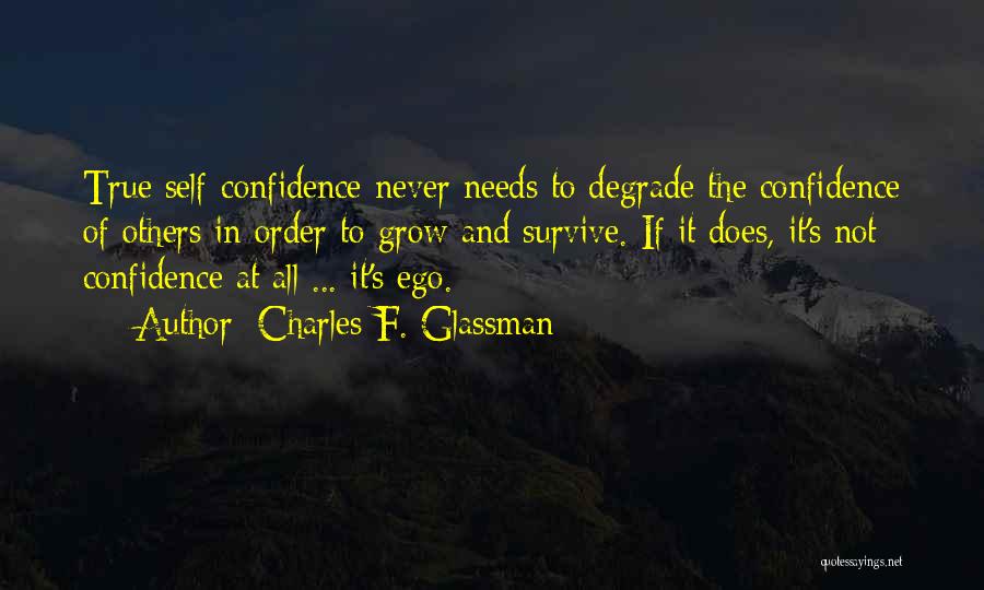 Charles F. Glassman Quotes: True Self-confidence Never Needs To Degrade The Confidence Of Others In Order To Grow And Survive. If It Does, It's