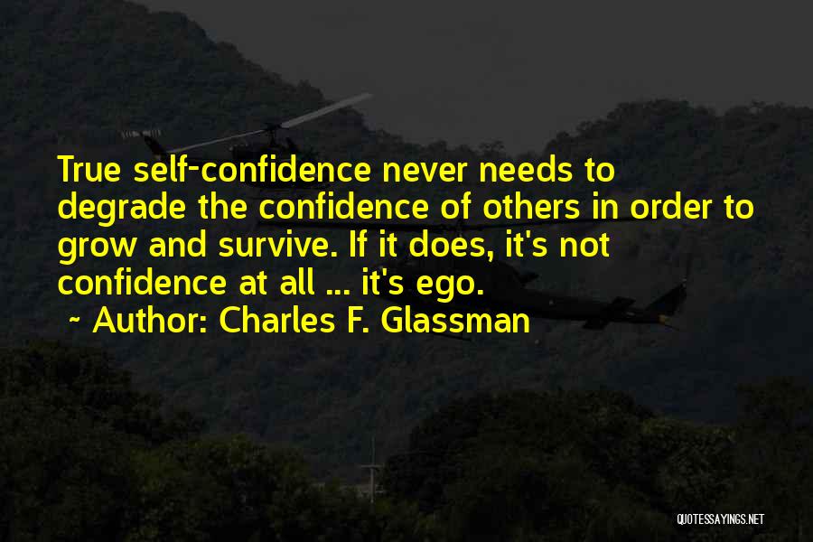 Charles F. Glassman Quotes: True Self-confidence Never Needs To Degrade The Confidence Of Others In Order To Grow And Survive. If It Does, It's