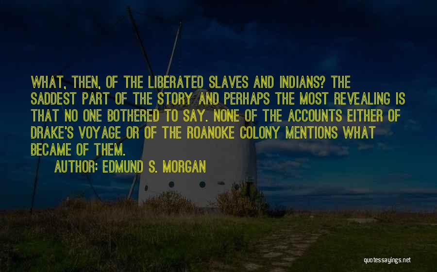 Edmund S. Morgan Quotes: What, Then, Of The Liberated Slaves And Indians? The Saddest Part Of The Story And Perhaps The Most Revealing Is