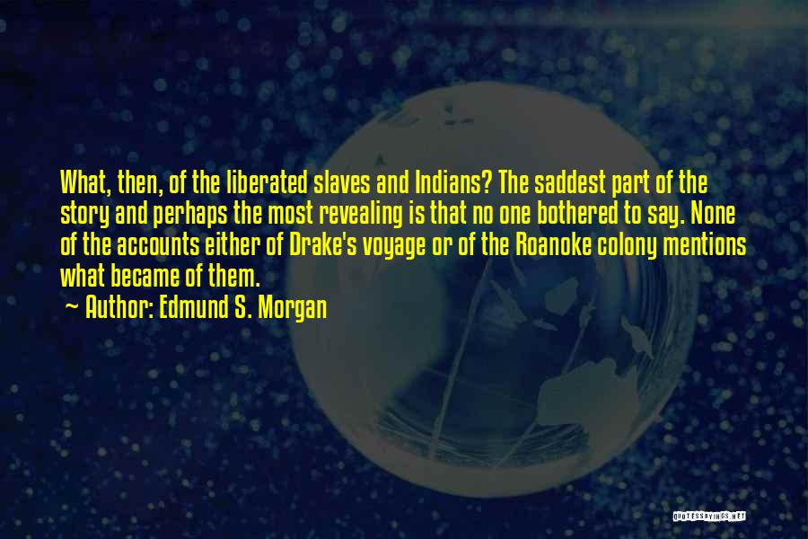 Edmund S. Morgan Quotes: What, Then, Of The Liberated Slaves And Indians? The Saddest Part Of The Story And Perhaps The Most Revealing Is