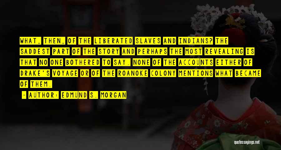 Edmund S. Morgan Quotes: What, Then, Of The Liberated Slaves And Indians? The Saddest Part Of The Story And Perhaps The Most Revealing Is