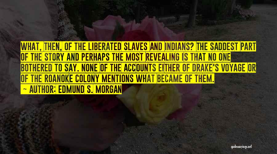 Edmund S. Morgan Quotes: What, Then, Of The Liberated Slaves And Indians? The Saddest Part Of The Story And Perhaps The Most Revealing Is