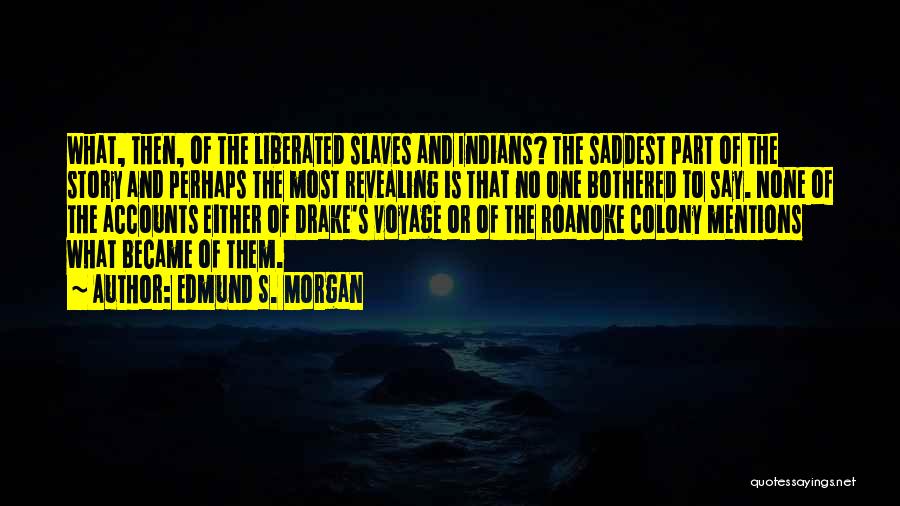 Edmund S. Morgan Quotes: What, Then, Of The Liberated Slaves And Indians? The Saddest Part Of The Story And Perhaps The Most Revealing Is