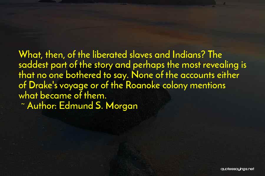 Edmund S. Morgan Quotes: What, Then, Of The Liberated Slaves And Indians? The Saddest Part Of The Story And Perhaps The Most Revealing Is