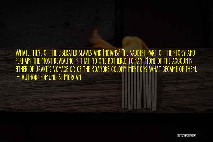 Edmund S. Morgan Quotes: What, Then, Of The Liberated Slaves And Indians? The Saddest Part Of The Story And Perhaps The Most Revealing Is