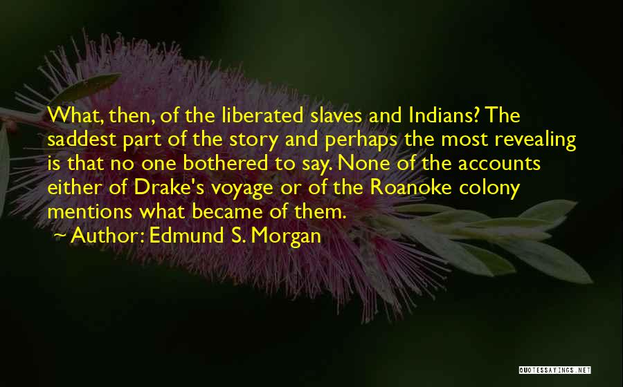 Edmund S. Morgan Quotes: What, Then, Of The Liberated Slaves And Indians? The Saddest Part Of The Story And Perhaps The Most Revealing Is