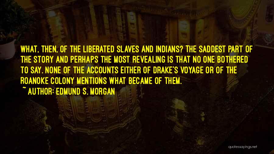 Edmund S. Morgan Quotes: What, Then, Of The Liberated Slaves And Indians? The Saddest Part Of The Story And Perhaps The Most Revealing Is