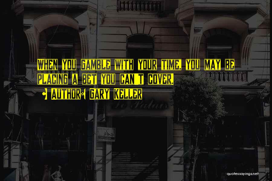 Gary Keller Quotes: When You Gamble With Your Time, You May Be Placing A Bet You Can't Cover.