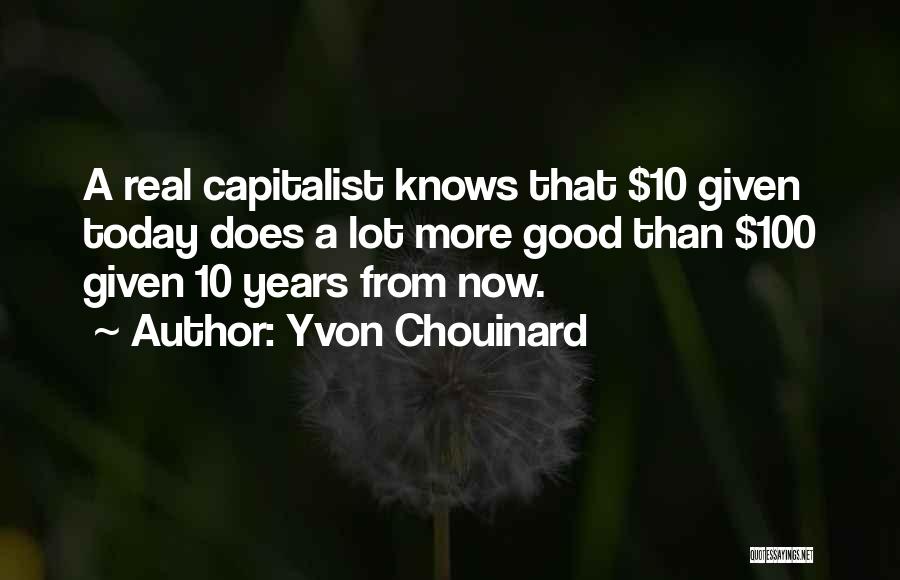 Yvon Chouinard Quotes: A Real Capitalist Knows That $10 Given Today Does A Lot More Good Than $100 Given 10 Years From Now.