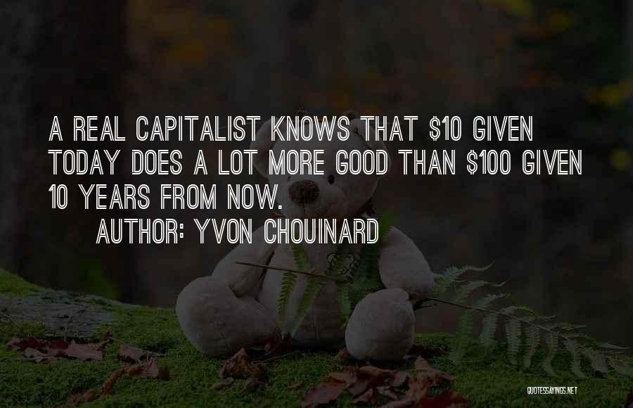 Yvon Chouinard Quotes: A Real Capitalist Knows That $10 Given Today Does A Lot More Good Than $100 Given 10 Years From Now.