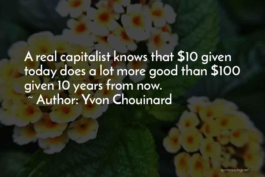 Yvon Chouinard Quotes: A Real Capitalist Knows That $10 Given Today Does A Lot More Good Than $100 Given 10 Years From Now.
