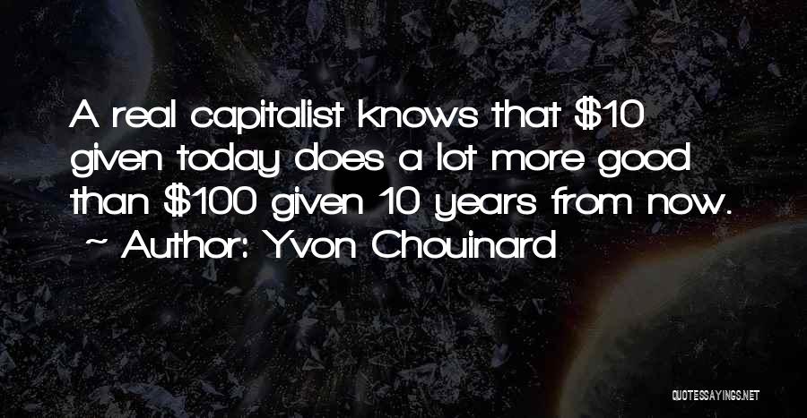 Yvon Chouinard Quotes: A Real Capitalist Knows That $10 Given Today Does A Lot More Good Than $100 Given 10 Years From Now.