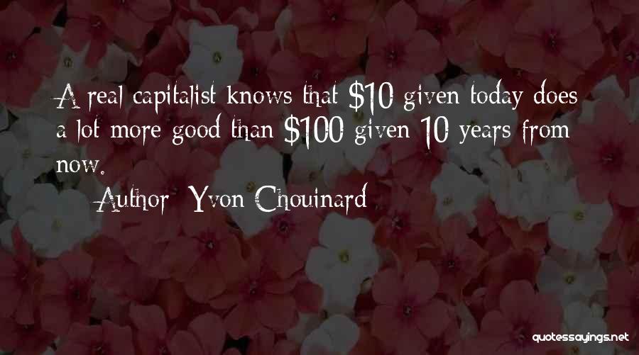 Yvon Chouinard Quotes: A Real Capitalist Knows That $10 Given Today Does A Lot More Good Than $100 Given 10 Years From Now.