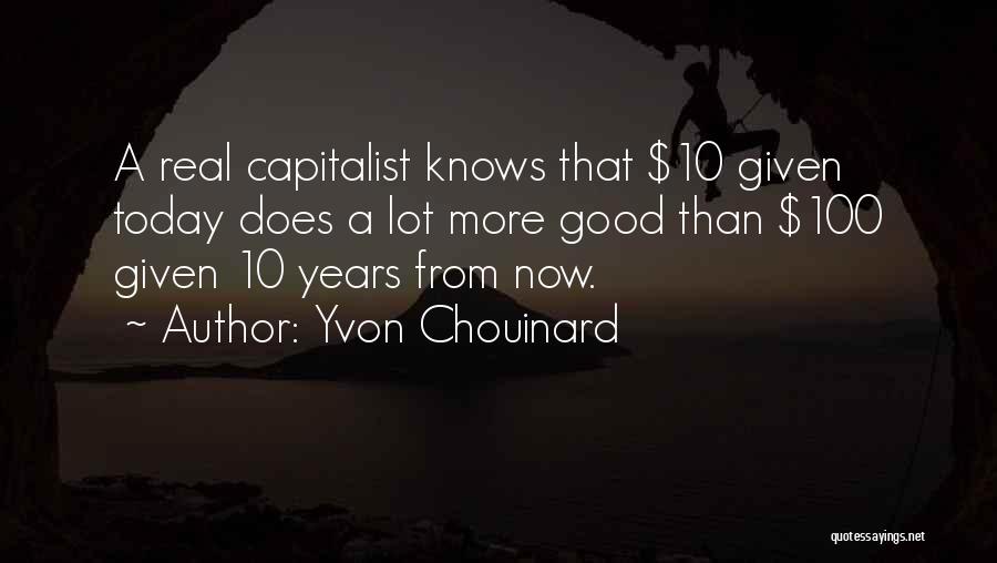 Yvon Chouinard Quotes: A Real Capitalist Knows That $10 Given Today Does A Lot More Good Than $100 Given 10 Years From Now.