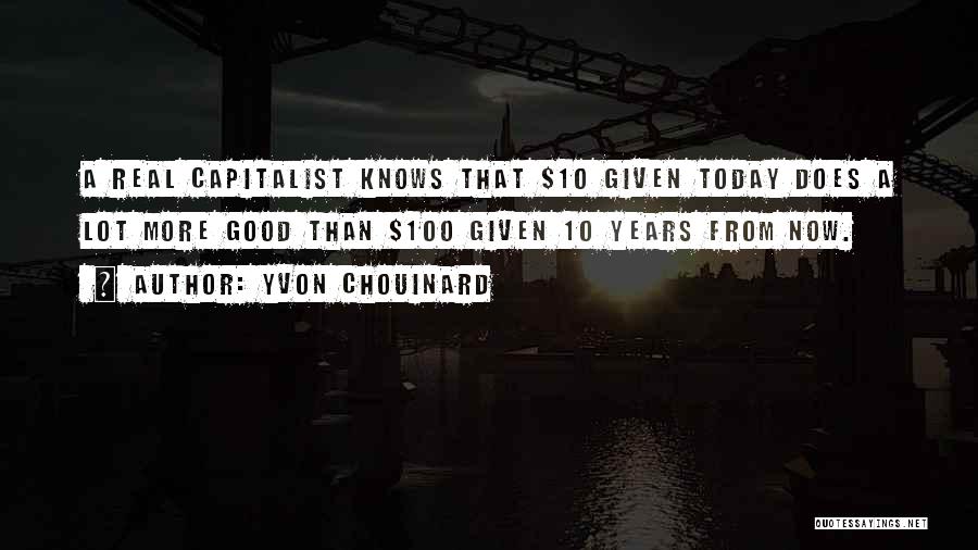 Yvon Chouinard Quotes: A Real Capitalist Knows That $10 Given Today Does A Lot More Good Than $100 Given 10 Years From Now.