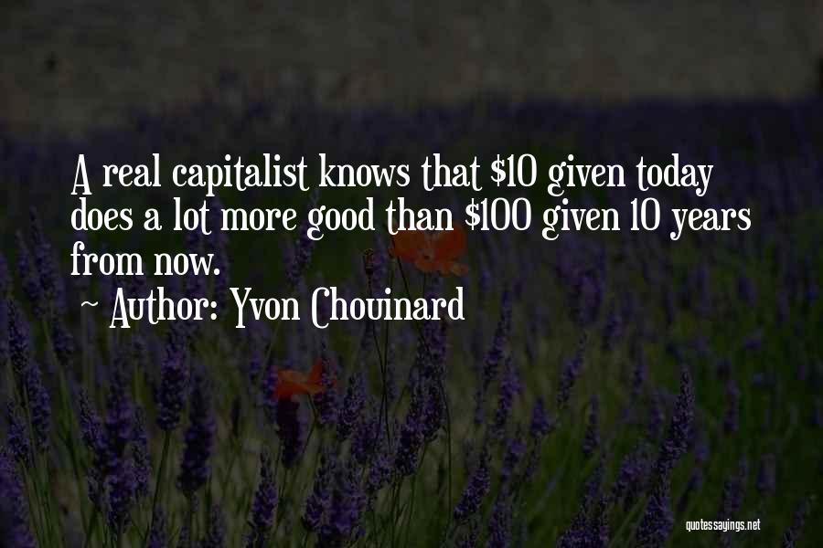 Yvon Chouinard Quotes: A Real Capitalist Knows That $10 Given Today Does A Lot More Good Than $100 Given 10 Years From Now.