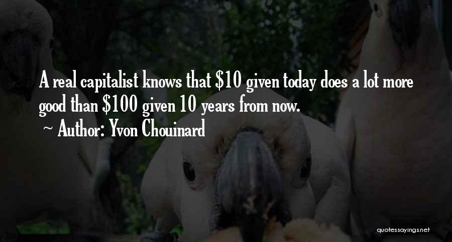 Yvon Chouinard Quotes: A Real Capitalist Knows That $10 Given Today Does A Lot More Good Than $100 Given 10 Years From Now.