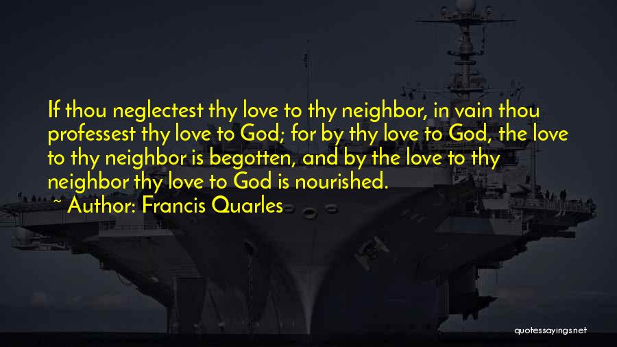 Francis Quarles Quotes: If Thou Neglectest Thy Love To Thy Neighbor, In Vain Thou Professest Thy Love To God; For By Thy Love