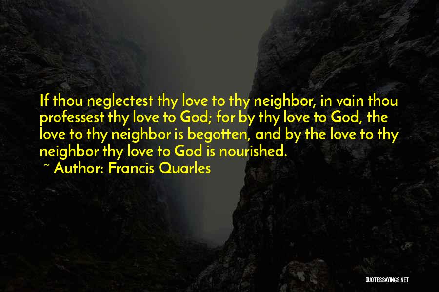 Francis Quarles Quotes: If Thou Neglectest Thy Love To Thy Neighbor, In Vain Thou Professest Thy Love To God; For By Thy Love