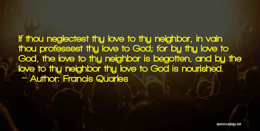 Francis Quarles Quotes: If Thou Neglectest Thy Love To Thy Neighbor, In Vain Thou Professest Thy Love To God; For By Thy Love