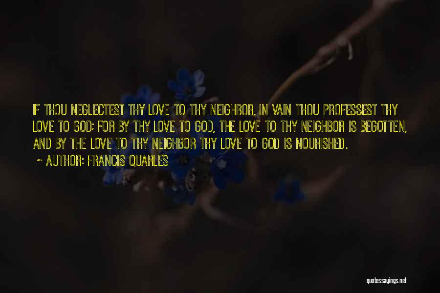 Francis Quarles Quotes: If Thou Neglectest Thy Love To Thy Neighbor, In Vain Thou Professest Thy Love To God; For By Thy Love