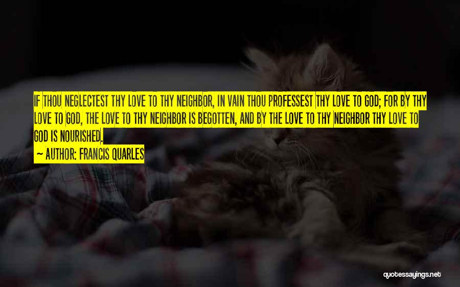 Francis Quarles Quotes: If Thou Neglectest Thy Love To Thy Neighbor, In Vain Thou Professest Thy Love To God; For By Thy Love