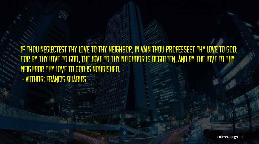 Francis Quarles Quotes: If Thou Neglectest Thy Love To Thy Neighbor, In Vain Thou Professest Thy Love To God; For By Thy Love