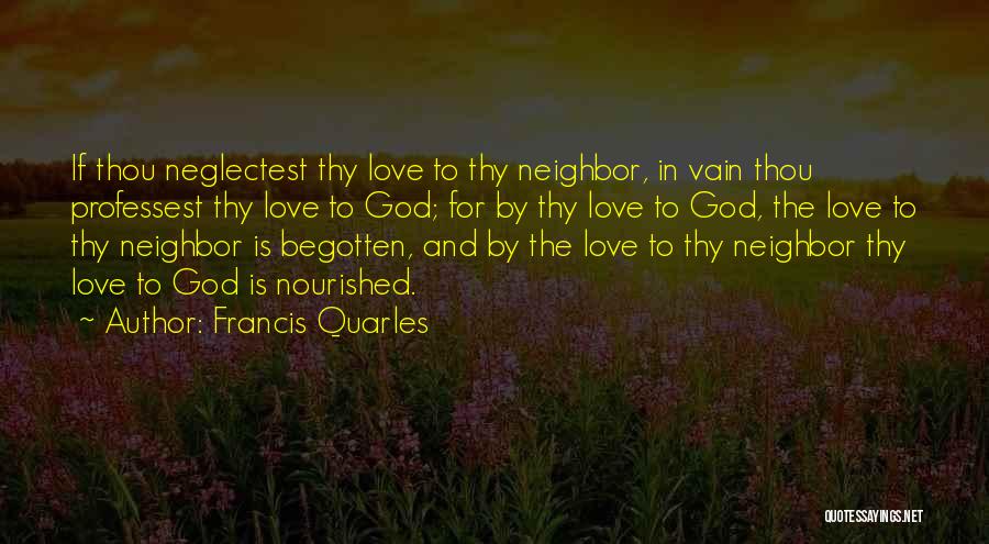 Francis Quarles Quotes: If Thou Neglectest Thy Love To Thy Neighbor, In Vain Thou Professest Thy Love To God; For By Thy Love