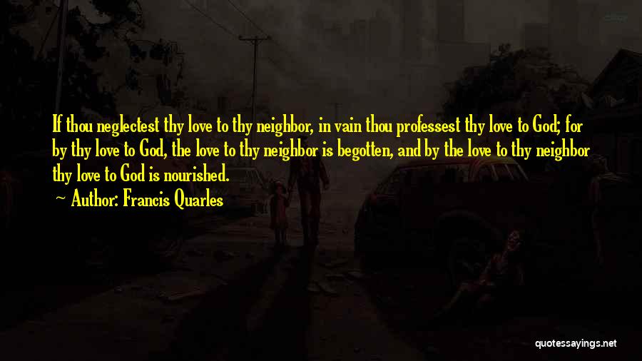 Francis Quarles Quotes: If Thou Neglectest Thy Love To Thy Neighbor, In Vain Thou Professest Thy Love To God; For By Thy Love