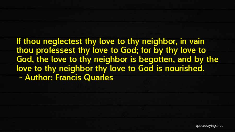 Francis Quarles Quotes: If Thou Neglectest Thy Love To Thy Neighbor, In Vain Thou Professest Thy Love To God; For By Thy Love